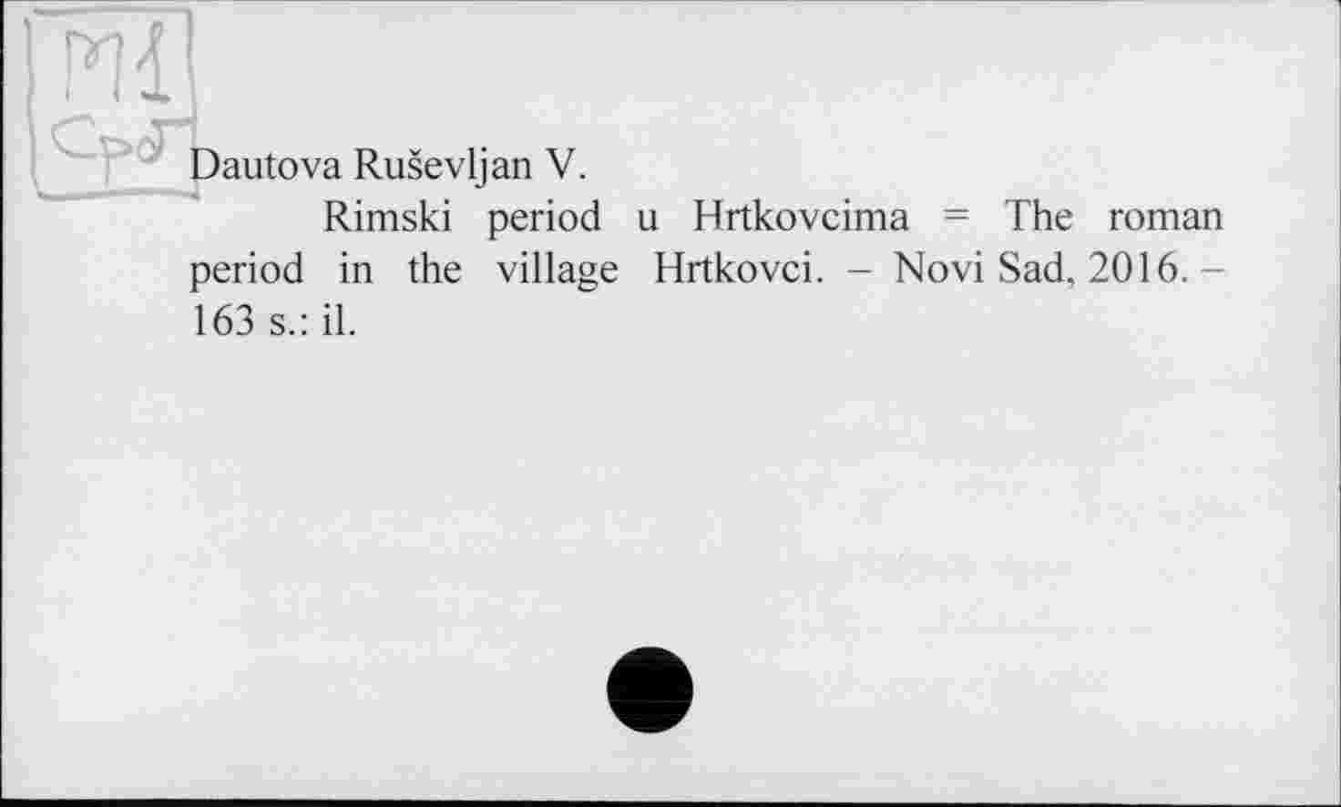 ﻿Dautova Rusevljan V.
Rimski period u Hrtkovcima = The roman period in the village Hrtkovci. - Novi Sad. 2016. -163 s.: il.